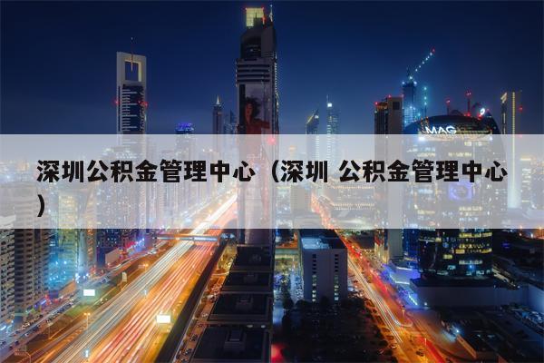 深圳公积金管理中心（深圳 公积金管理中心）