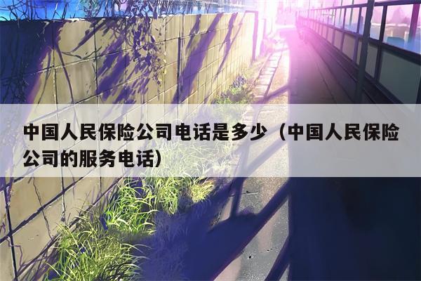 中国人民保险公司电话是多少（中国人民保险公司的服务电话）
