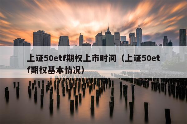 上证50etf期权上市时间（上证50etf期权基本情况）
