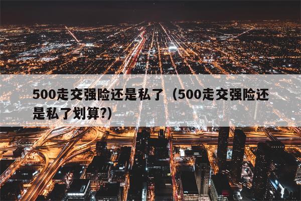 500走交强险还是私了（500走交强险还是私了划算?）