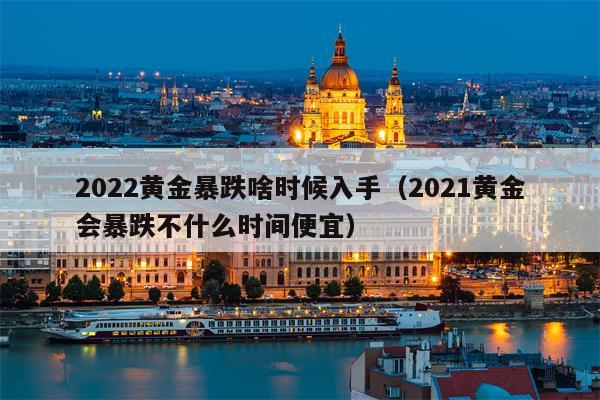 2022黄金暴跌啥时候入手（2021黄金会暴跌不什么时间便宜）