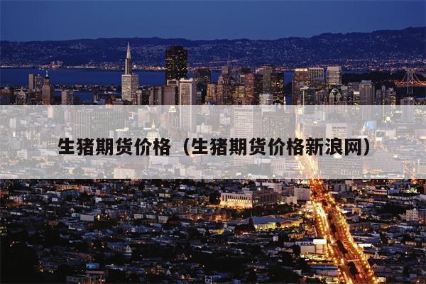 生猪期货价格（生猪期货价格新浪网）