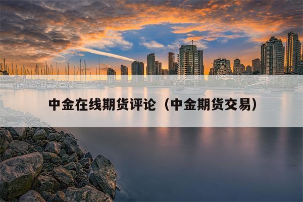 中金在线期货评论（中金期货交易）