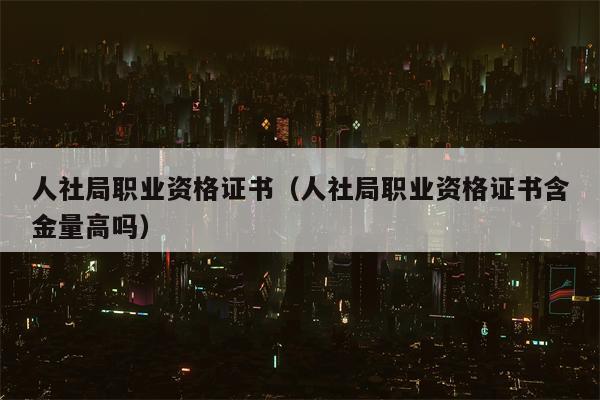 人社局职业资格证书（人社局职业资格证书含金量高吗）