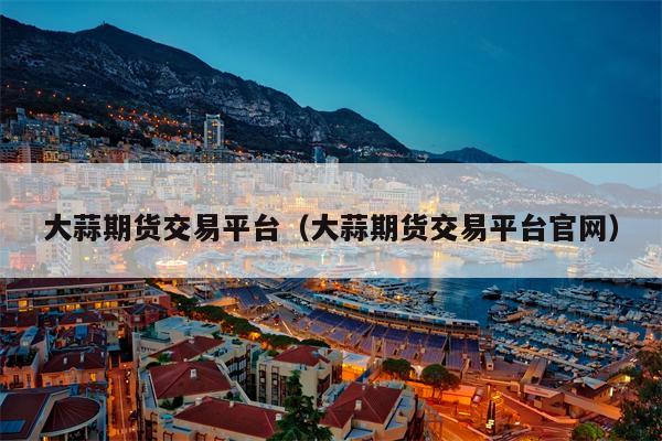 大蒜期货交易平台（大蒜期货交易平台官网）