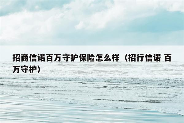 招商信诺百万守护保险怎么样（招行信诺 百万守护）