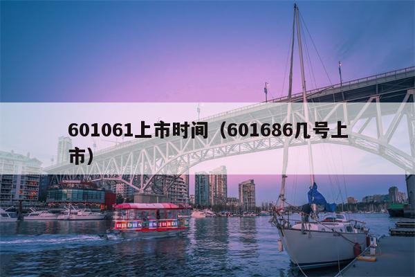 601061上市时间（601686几号上市）