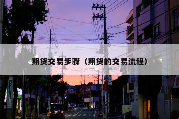 期货交易步骤（期货的交易流程）