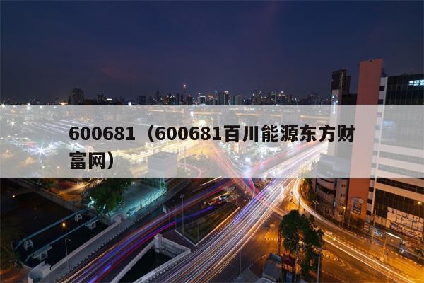 600681（600681百川能源东方财富网）