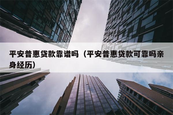 平安普惠贷款靠谱吗（平安普惠贷款可靠吗亲身经历）