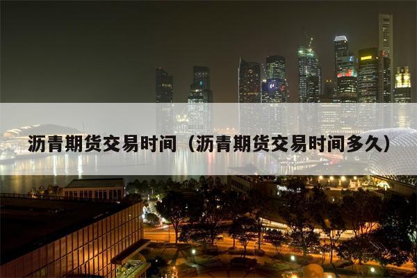 沥青期货交易时间（沥青期货交易时间多久）
