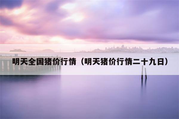明天全国猪价行情（明天猪价行情二十九日）