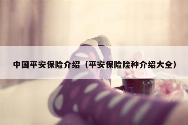 中国平安保险介绍（平安保险险种介绍大全）