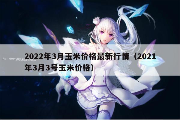 2022年3月玉米价格最新行情（2021年3月3号玉米价格）
