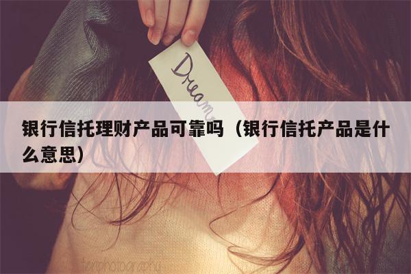银行信托理财产品可靠吗（银行信托产品是什么意思）
