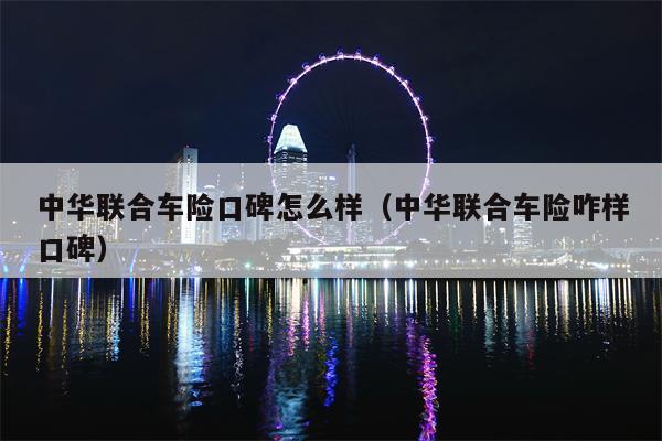 中华联合车险口碑怎么样（中华联合车险咋样口碑）