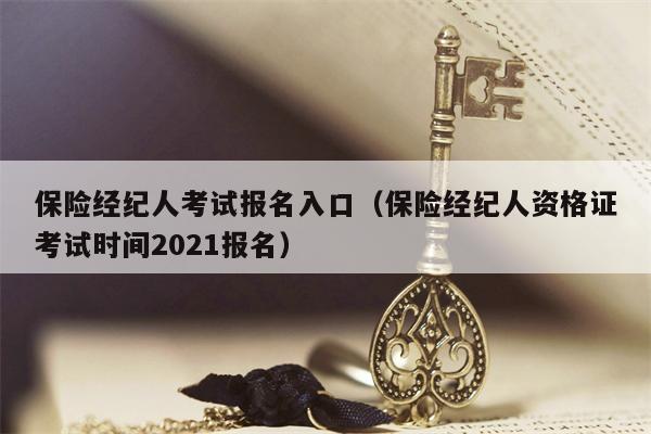 保险经纪人考试报名入口（保险经纪人资格证考试时间2021报名）