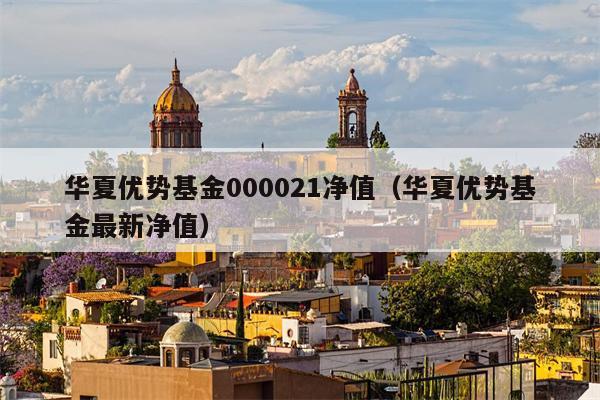 华夏优势基金000021净值（华夏优势基金最新净值）