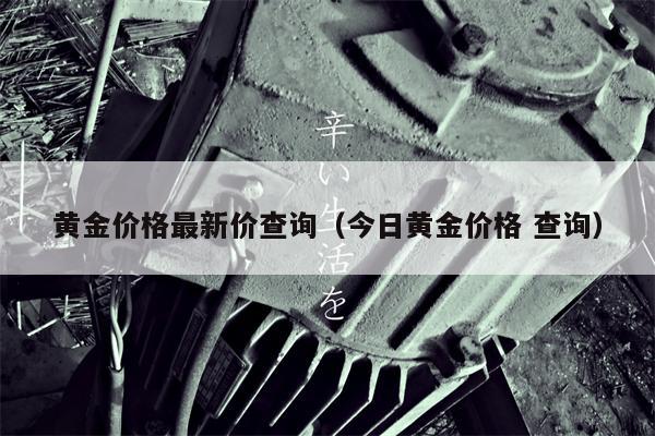 黄金价格最新价查询（今日黄金价格 查询）