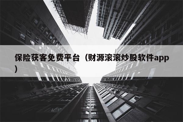 保险获客免费平台（财源滚滚炒股软件app）