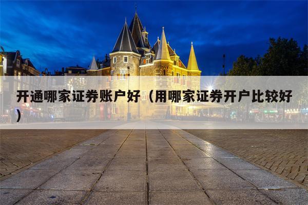 开通哪家证券账户好（用哪家证券开户比较好）
