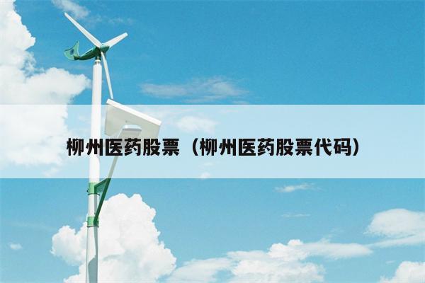 柳州医药股票（柳州医药股票代码）
