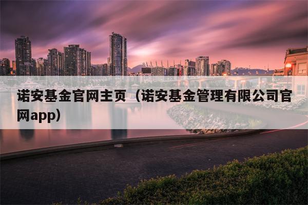 诺安基金官网主页（诺安基金管理有限公司官网app）