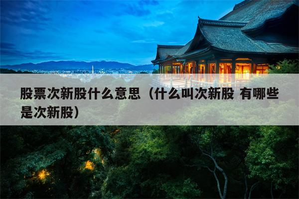 股票次新股什么意思（什么叫次新股 有哪些是次新股）