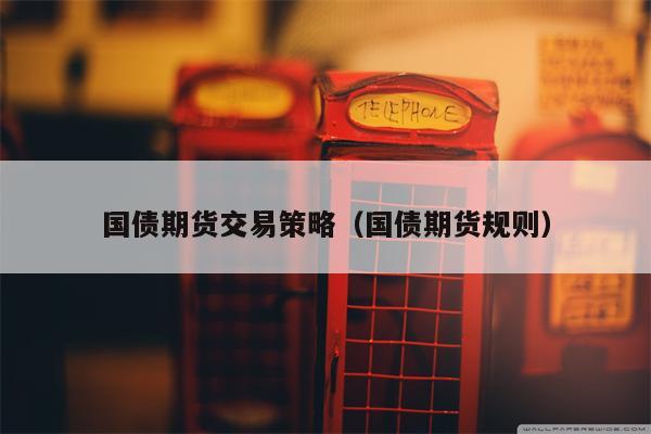 国债期货交易策略（国债期货规则）