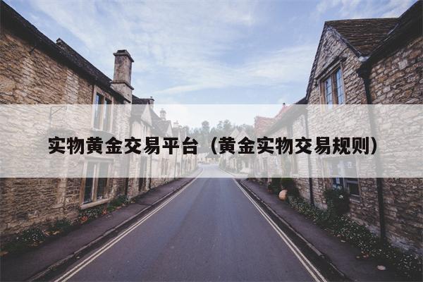 实物黄金交易平台（黄金实物交易规则）