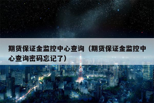 期货保证金监控中心查询（期货保证金监控中心查询密码忘记了）