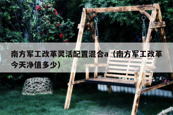 南方军工改革灵活配置混合a（南方军工改革今天净值多少）