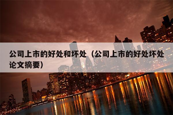公司上市的好处和坏处（公司上市的好处坏处论文摘要）