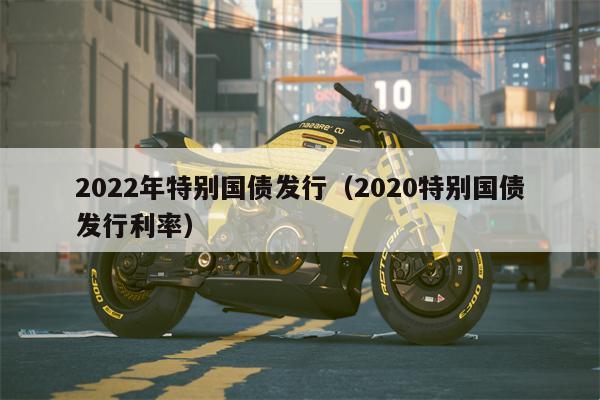 2022年特别国债发行（2020特别国债发行利率）
