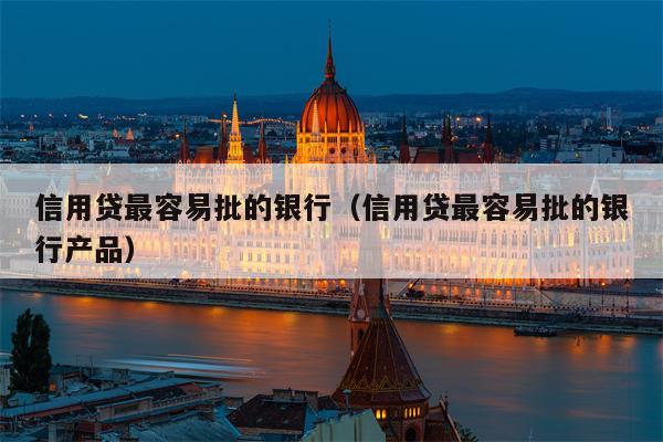 信用贷最容易批的银行（信用贷最容易批的银行产品）