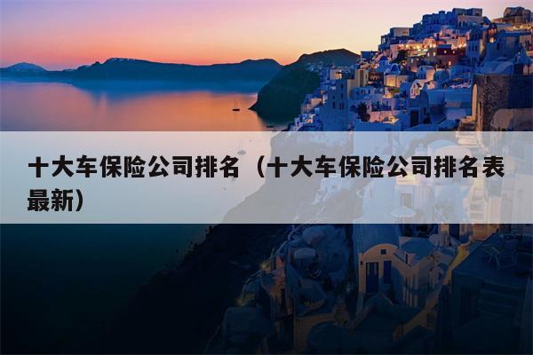 十大车保险公司排名（十大车保险公司排名表最新）