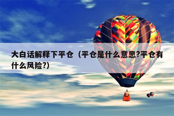 大白话解释下平仓（平仓是什么意思?平仓有什么风险?）