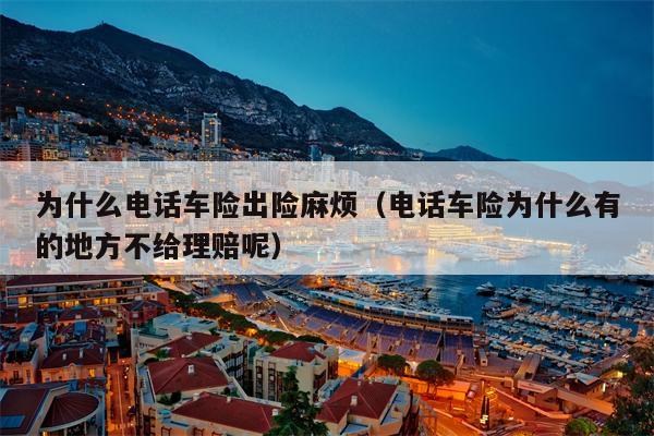为什么电话车险出险麻烦（电话车险为什么有的地方不给理赔呢）