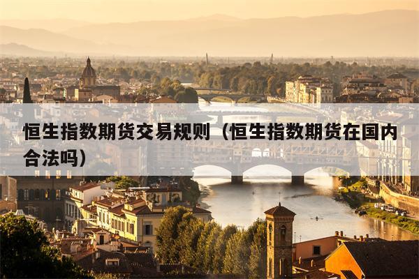 恒生指数期货交易规则（恒生指数期货在国内合法吗）