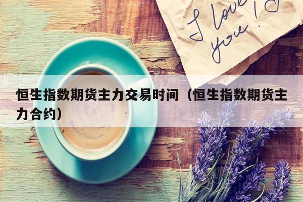 恒生指数期货主力交易时间（恒生指数期货主力合约）