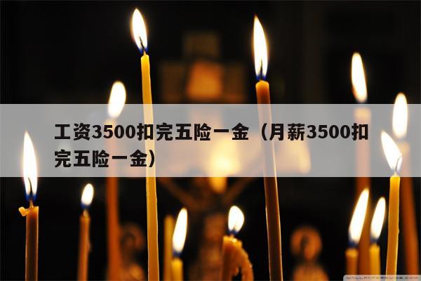 工资3500扣完五险一金（月薪3500扣完五险一金）