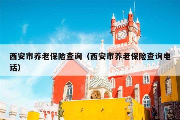 西安市养老保险查询（西安市养老保险查询电话）