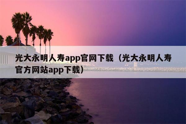 光大永明人寿app官网下载（光大永明人寿官方网站app下载）