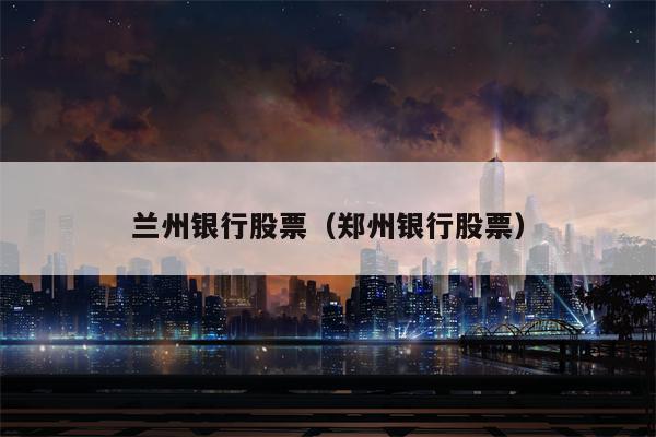 兰州银行股票（郑州银行股票）