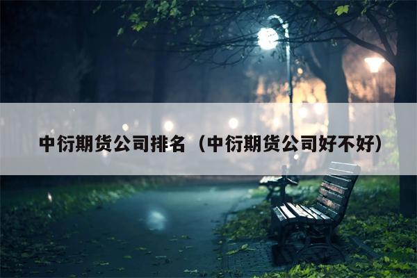 中衍期货公司排名（中衍期货公司好不好）
