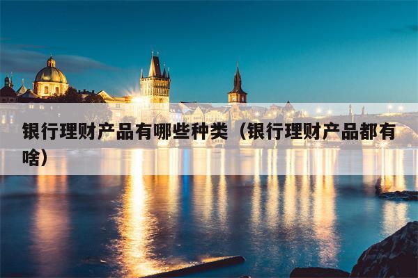 银行理财产品有哪些种类（银行理财产品都有啥）