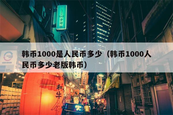 韩币1000是人民币多少（韩币1000人民币多少老版韩币）