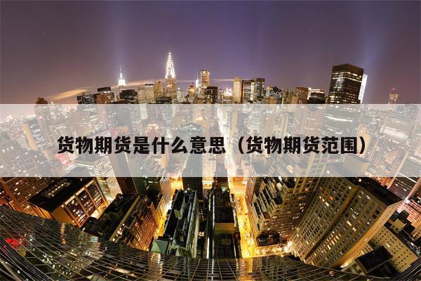 货物期货是什么意思（货物期货范围）