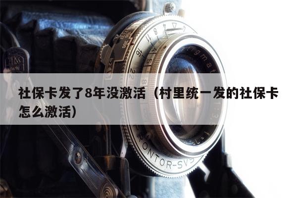 社保卡发了8年没激活（村里统一发的社保卡怎么激活）