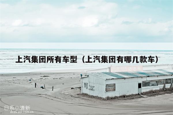 上汽集团所有车型（上汽集团有哪几款车）